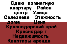 Сдаю 1комнатную квартиру › Район ­ центр › Улица ­ Селезнева › Этажность дома ­ 10 › Цена ­ 14 - Краснодарский край, Краснодар г. Недвижимость » Квартиры аренда   . Краснодарский край,Краснодар г.